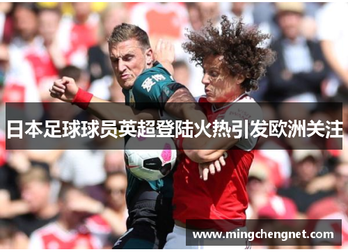 日本足球球员英超登陆火热引发欧洲关注