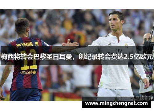 梅西将转会巴黎圣日耳曼，创纪录转会费达2.5亿欧元