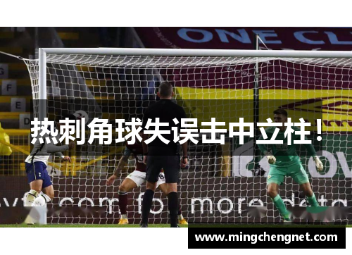 热刺角球失误击中立柱！
