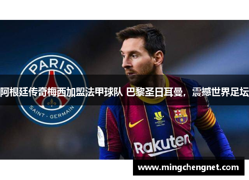 阿根廷传奇梅西加盟法甲球队 巴黎圣日耳曼，震撼世界足坛