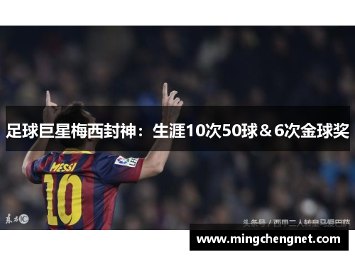 足球巨星梅西封神：生涯10次50球＆6次金球奖