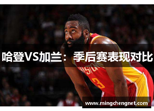 哈登VS加兰：季后赛表现对比