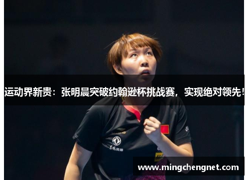 运动界新贵：张明晨突破约翰逊杯挑战赛，实现绝对领先！